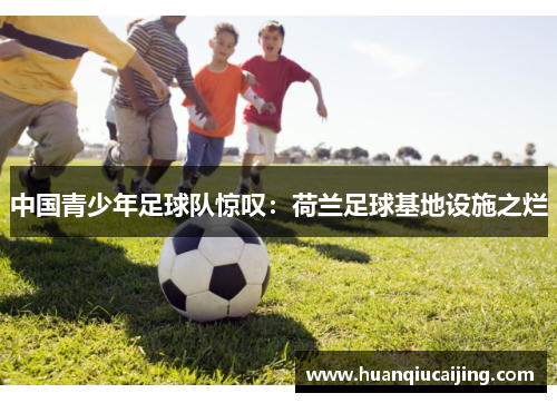 中国青少年足球队惊叹：荷兰足球基地设施之烂