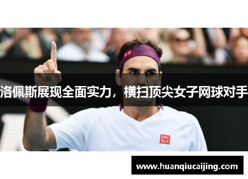 洛佩斯展现全面实力，横扫顶尖女子网球对手